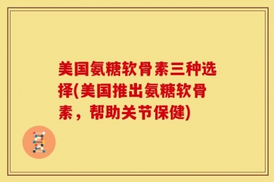 美国氨糖软骨素三种选择(美国推出氨糖软骨素，帮助关节保健)