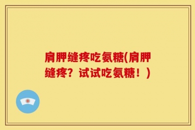 肩胛缝疼吃氨糖(肩胛缝疼？试试吃氨糖！)
