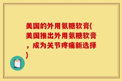 美国的外用氨糖软膏(美国推出外用氨糖软膏，成为关节疼痛新选择)