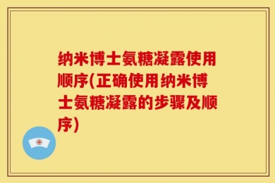 纳米博士氨糖凝露使用顺序(正确使用纳米博士氨糖凝露的步骤及顺序)