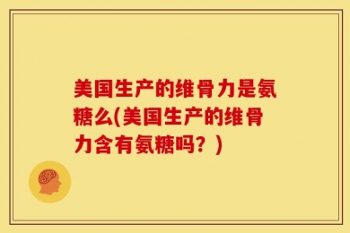 美国生产的维骨力是氨糖么(美国生产的维骨力含有氨糖吗？)