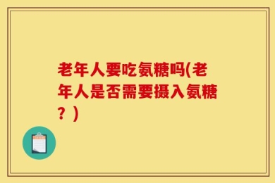 老年人要吃氨糖吗(老年人是否需要摄入氨糖？)
