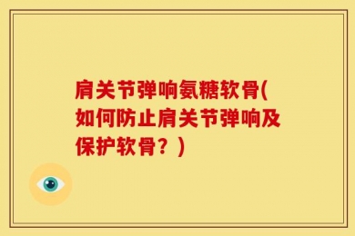 肩关节弹响氨糖软骨(如何防止肩关节弹响及保护软骨？)