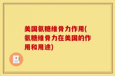 美国氨糖维骨力作用(氨糖维骨力在美国的作用和用途)
