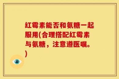 红霉素能否和氨糖一起服用(合理搭配红霉素与氨糖，注意遵医嘱。)