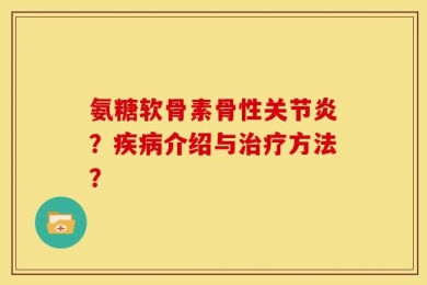氨糖软骨素骨性关节炎？疾病介绍与治疗方法？