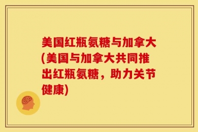 美国红瓶氨糖与加拿大(美国与加拿大共同推出红瓶氨糖，助力关节健康)