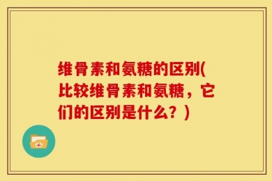 维骨素和氨糖的区别(比较维骨素和氨糖，它们的区别是什么？)