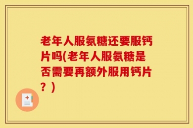 老年人服氨糖还要服钙片吗(老年人服氨糖是否需要再额外服用钙片？)