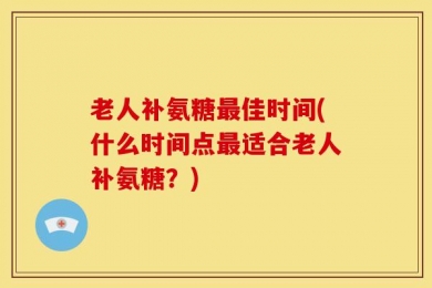 老人补氨糖最佳时间(什么时间点最适合老人补氨糖？)