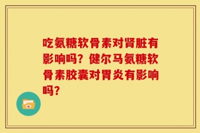 吃氨糖软骨素对肾脏有影响吗？健尔马氨糖软骨素胶囊对胃炎有影响吗？