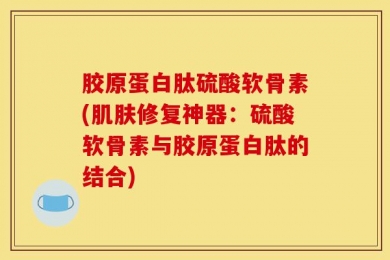 胶原蛋白肽硫酸软骨素(肌肤修复神器：硫酸软骨素与胶原蛋白肽的结合)