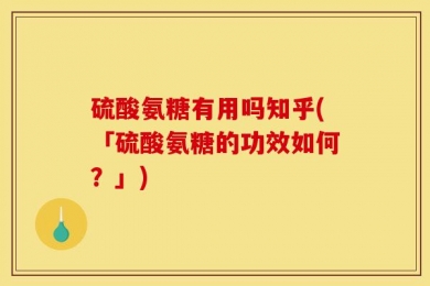 硫酸氨糖有用吗知乎(「硫酸氨糖的功效如何？」)
