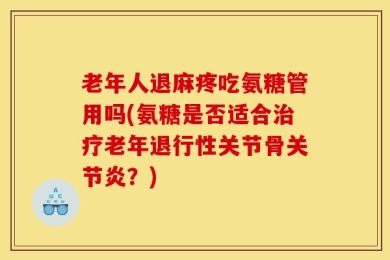 老年人退麻疼吃氨糖管用吗(氨糖是否适合治疗老年退行性关节骨关节炎？)