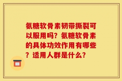 氨糖软骨素韧带撕裂可以服用吗？氨糖软骨素的具体功效作用有哪些？适用人群是什么？