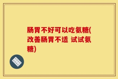 肠胃不好可以吃氨糖(改善肠胃不适 试试氨糖)