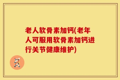老人软骨素加钙(老年人可服用软骨素加钙进行关节健康维护)