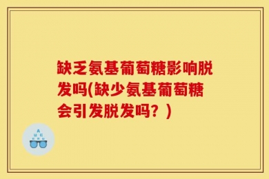 缺乏氨基葡萄糖影响脱发吗(缺少氨基葡萄糖会引发脱发吗？)