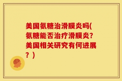 美国氨糖治滑膜炎吗(氨糖能否治疗滑膜炎？美国相关研究有何进展？)