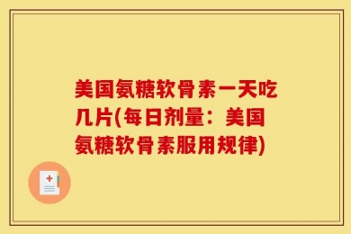 美国氨糖软骨素一天吃几片(每日剂量：美国氨糖软骨素服用规律)