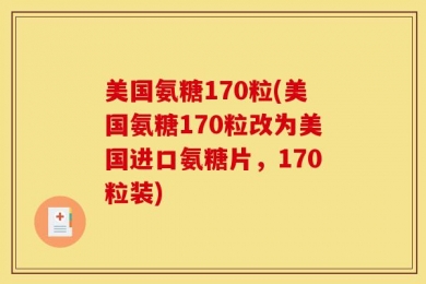 美国氨糖170粒(美国氨糖170粒改为美国进口氨糖片，170粒装)