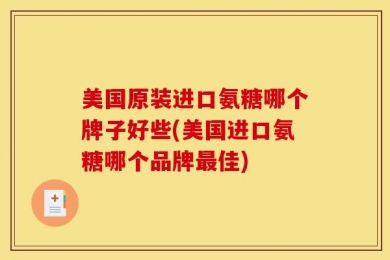 美国原装进口氨糖哪个牌子好些(美国进口氨糖哪个品牌最佳)