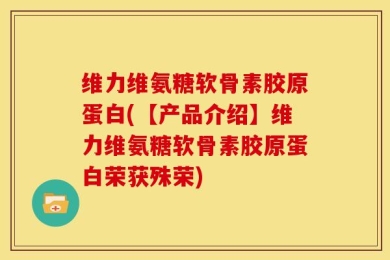 维力维氨糖软骨素胶原蛋白(【产品介绍】维力维氨糖软骨素胶原蛋白荣获殊荣)