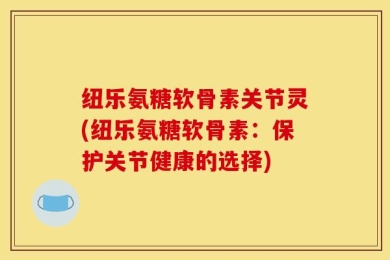 纽乐氨糖软骨素关节灵(纽乐氨糖软骨素：保护关节健康的选择)