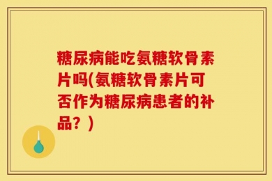糖尿病能吃氨糖软骨素片吗(氨糖软骨素片可否作为糖尿病患者的补品？)