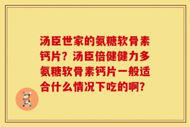 汤臣世家的氨糖软骨素钙片？汤臣倍健健力多氨糖软骨素钙片一般适合什么情况下吃的啊？