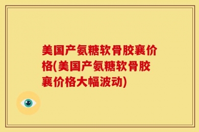 美国产氨糖软骨胶襄价格(美国产氨糖软骨胶襄价格大幅波动)