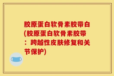 胶原蛋白软骨素胶带白(胶原蛋白软骨素胶带：跨越性皮肤修复和关节保护)