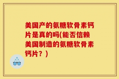 美国产的氨糖软骨素钙片是真的吗(能否信赖美国制造的氨糖软骨素钙片？)