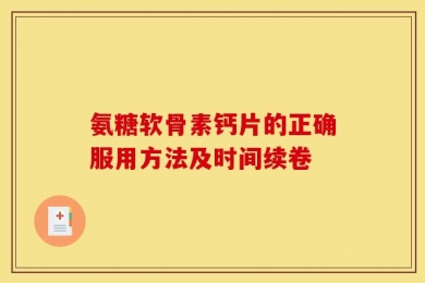 氨糖软骨素钙片的正确服用方法及时间续卷