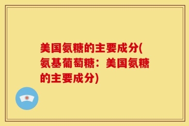 美国氨糖的主要成分(氨基葡萄糖：美国氨糖的主要成分)