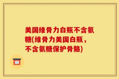 美国维骨力白瓶不含氨糖(维骨力美国白瓶，不含氨糖保护骨骼)