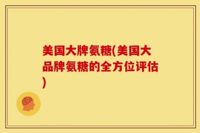 美国大牌氨糖(美国大品牌氨糖的全方位评估)