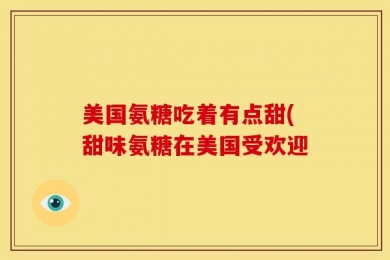 美国氨糖吃着有点甜(甜味氨糖在美国受欢迎