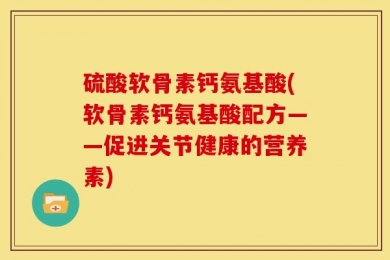 硫酸软骨素钙氨基酸(软骨素钙氨基酸配方——促进关节健康的营养素)