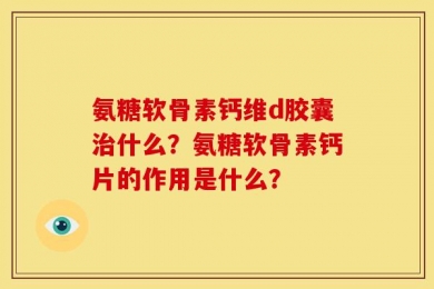 氨糖软骨素钙维d胶囊治什么？氨糖软骨素钙片的作用是什么？