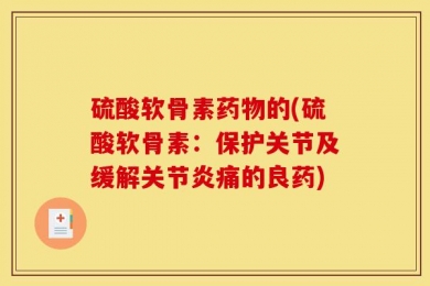 硫酸软骨素药物的(硫酸软骨素：保护关节及缓解关节炎痛的良药)