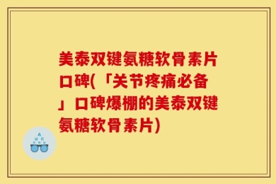 美泰双键氨糖软骨素片口碑(「关节疼痛必备」口碑爆棚的美泰双键氨糖软骨素片)