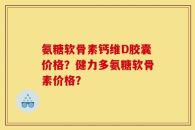 氨糖软骨素钙维D胶囊价格？健力多氨糖软骨素价格？
