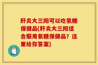 肝炎大三阳可以吃氨糖保健品(肝炎大三阳适合服用氨糖保健品？这里给你答案)