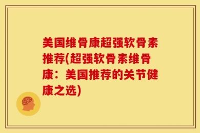 美国维骨康超强软骨素推荐(超强软骨素维骨康：美国推荐的关节健康之选)