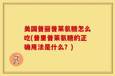 美国普丽普莱氨糖怎么吃(普里普莱氨糖的正确用法是什么？)