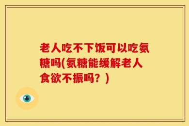 老人吃不下饭可以吃氨糖吗(氨糖能缓解老人食欲不振吗？)