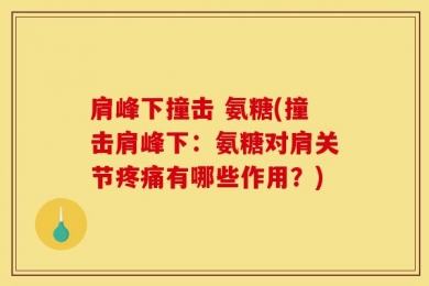 肩峰下撞击 氨糖(撞击肩峰下：氨糖对肩关节疼痛有哪些作用？)