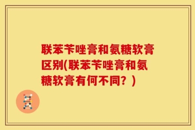 联苯苄唑膏和氨糖软膏区别(联苯苄唑膏和氨糖软膏有何不同？)