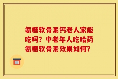 氨糖软骨素钙老人家能吃吗？中老年人吃哈药氨糖软骨素效果如何？